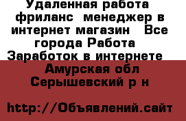 Удаленная работа, фриланс, менеджер в интернет-магазин - Все города Работа » Заработок в интернете   . Амурская обл.,Серышевский р-н